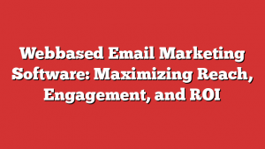 Webbased Email Marketing Software: Maximizing Reach, Engagement, and ROI