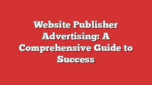 Website Publisher Advertising: A Comprehensive Guide To Success