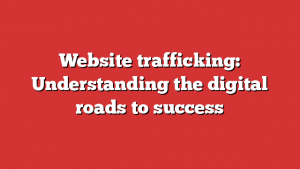 Website trafficking: Understanding the digital roads to success 1 Website trafficking: Understanding the digital roads to success