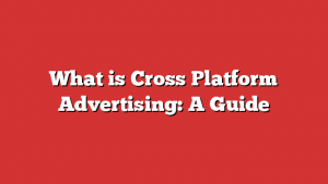 What is Cross Platform Advertising: A Guide