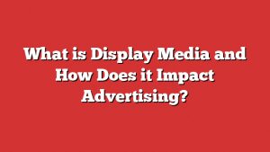 What Is Display Media And How Does It Impact Advertising?