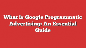 What Is Google Programmatic Advertising: An Essential Guide