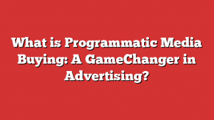 What is Programmatic Media Buying: A GameChanger in Advertising?