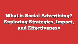 What is Social Advertising? Exploring Strategies, Impact, and Effectiveness