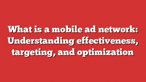 What is a mobile ad network: Understanding effectiveness, targeting, and optimization