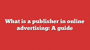What is a publisher in online advertising: A guide