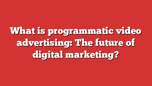 What is programmatic video advertising: The future of digital marketing?