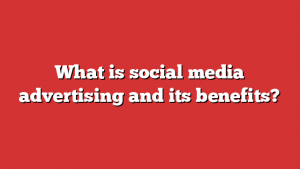 What is social media advertising and its benefits?