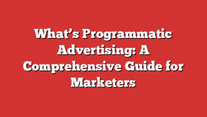 What’s Programmatic Advertising: A Comprehensive Guide for Marketers