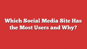 Which Social Media Site Has the Most Users and Why?