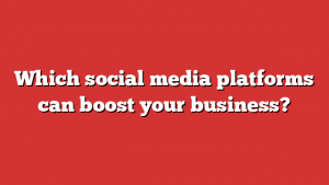 Which social media platforms can boost your business?