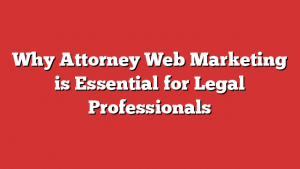 Why Attorney Web Marketing is Essential for Legal Professionals