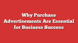 Why Purchase Advertisements Are Essential for Business Success