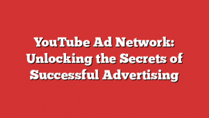 YouTube Ad Network: Unlocking the Secrets of Successful Advertising