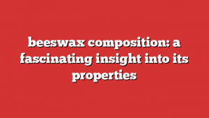 beeswax composition: a fascinating insight into its properties