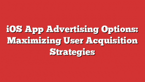 iOS App Advertising Options: Maximizing User Acquisition Strategies