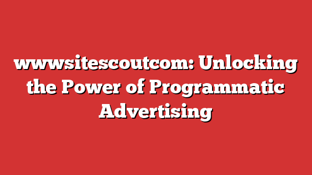 wwwsitescoutcom: Unlocking the Power of Programmatic Advertising