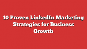 10 Proven LinkedIn Marketing Strategies for Business Growth