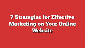 7 Strategies for Effective Marketing on Your Online Website