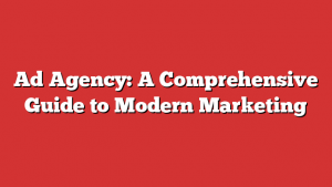 Ad Agency: A Comprehensive Guide to Modern Marketing