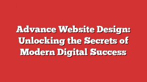 Advance Website Design: Unlocking The Secrets Of Modern Digital Success