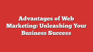Advantages of Web Marketing: Unleashing Your Business Success