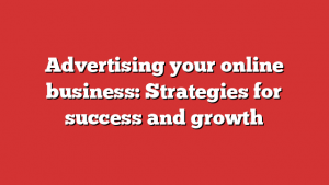 Advertising your online business: Strategies for success and growth