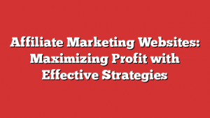 Affiliate Marketing Websites: Maximizing Profit with Effective Strategies