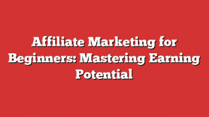 Affiliate Marketing for Beginners: Mastering Earning Potential