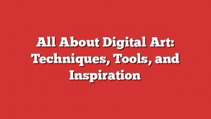 All About Digital Art: Techniques, Tools, and Inspiration