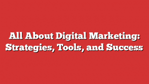 All About Digital Marketing: Strategies, Tools, and Success