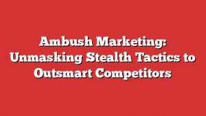 Ambush Marketing: Unmasking Stealth Tactics To Outsmart Competitors