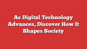 As Digital Technology Advances, Discover How It Shapes Society