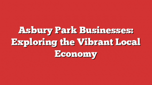 Asbury Park Businesses: Exploring the Vibrant Local Economy