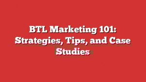 Btl Marketing 101: Strategies, Tips, And Case Studies