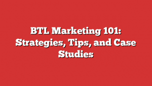 BTL Marketing 101: Strategies, Tips, and Case Studies