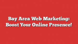 Bay Area Web Marketing: Boost Your Online Presence!