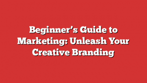 Beginner’s Guide to Marketing: Unleash Your Creative Branding