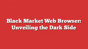 Black Market Web Browser: Unveiling the Dark Side