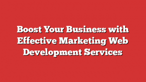 Boost Your Business with Effective Marketing Web Development Services