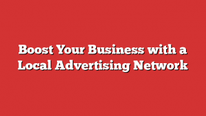 Boost Your Business With A Local Advertising Network