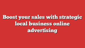 Boost your sales with strategic local business online advertising