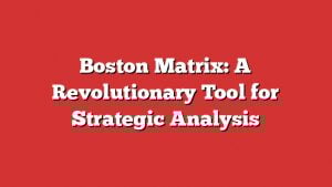 Boston Matrix: A Revolutionary Tool For Strategic Analysis