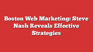 Boston Web Marketing: Steve Nash Reveals Effective Strategies