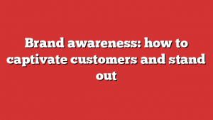 Brand awareness: how to captivate customers and stand out