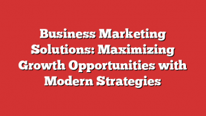 Business Marketing Solutions: Maximizing Growth Opportunities with Modern Strategies