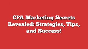 Cpa Marketing Secrets Revealed: Strategies, Tips, And Success!