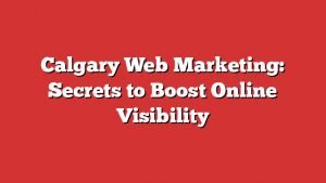 Calgary Web Marketing: Secrets To Boost Online Visibility