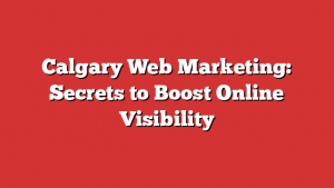 Calgary Web Marketing: Secrets to Boost Online Visibility