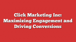 Click Marketing Inc: Maximizing Engagement And Driving Conversions